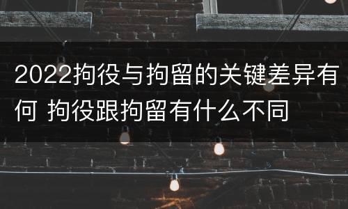 2022拘役与拘留的关键差异有何 拘役跟拘留有什么不同