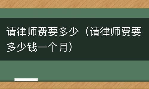 请律师费要多少（请律师费要多少钱一个月）