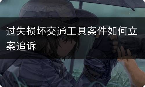 过失损坏交通工具案件如何立案追诉