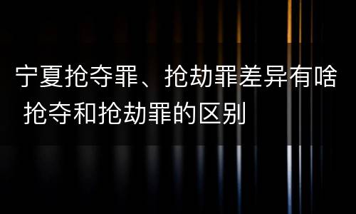 宁夏抢夺罪、抢劫罪差异有啥 抢夺和抢劫罪的区别