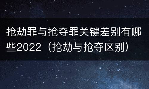 抢劫罪与抢夺罪关键差别有哪些2022（抢劫与抢夺区别）