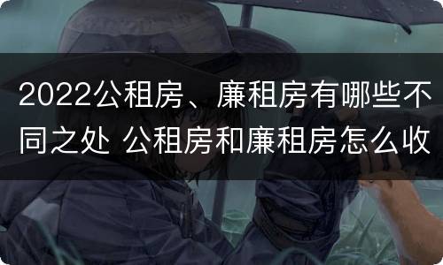 2022公租房、廉租房有哪些不同之处 公租房和廉租房怎么收费