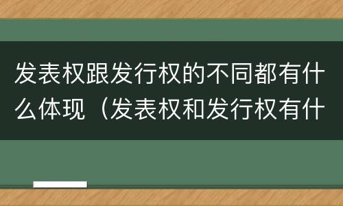 发表权跟发行权的不同都有什么体现（发表权和发行权有什么区别）