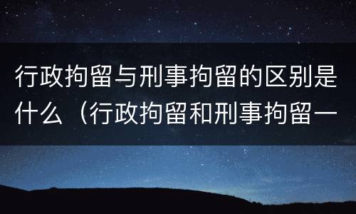 行政拘留与刑事拘留的区别是什么（行政拘留和刑事拘留一样吗?）