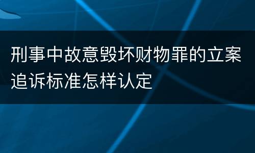 刑事中故意毁坏财物罪的立案追诉标准怎样认定