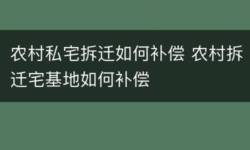 农村私宅拆迁如何补偿 农村拆迁宅基地如何补偿