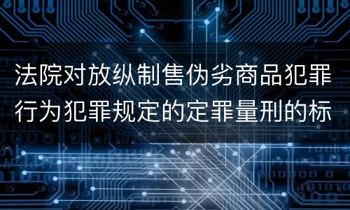 法院对放纵制售伪劣商品犯罪行为犯罪规定的定罪量刑的标准是多少