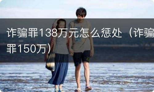 诈骗罪138万元怎么惩处（诈骗罪150万）
