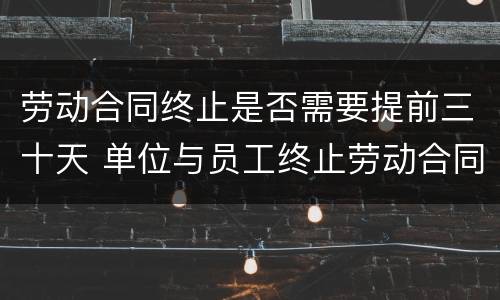 劳动合同终止是否需要提前三十天 单位与员工终止劳动合同需要提前一个月吗