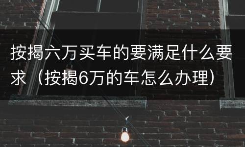 按揭六万买车的要满足什么要求（按揭6万的车怎么办理）