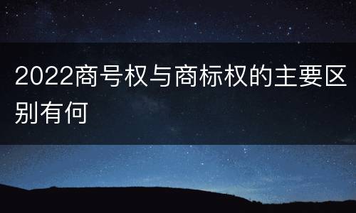 2022商号权与商标权的主要区别有何