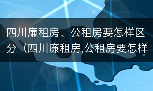 四川廉租房、公租房要怎样区分（四川廉租房,公租房要怎样区分呢）