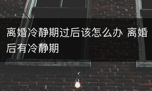 离婚冷静期过后该怎么办 离婚后有冷静期