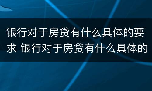 银行对于房贷有什么具体的要求 银行对于房贷有什么具体的要求和要求