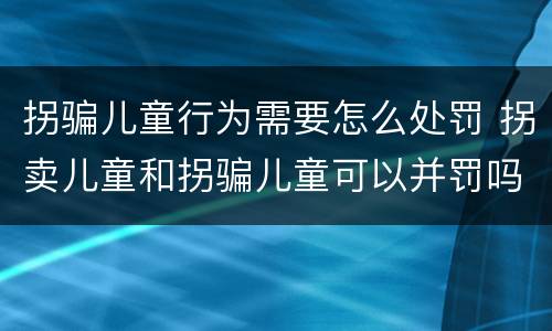拐骗儿童行为需要怎么处罚 拐卖儿童和拐骗儿童可以并罚吗