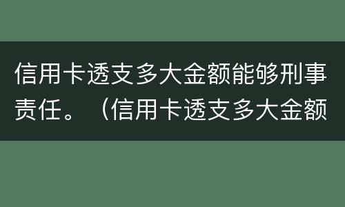 信用卡透支多大金额能够刑事责任。（信用卡透支多大金额能够刑事责任认定）