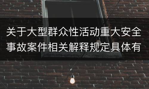 关于大型群众性活动重大安全事故案件相关解释规定具体有哪些重要内容