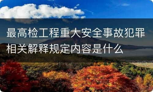 最高检工程重大安全事故犯罪相关解释规定内容是什么