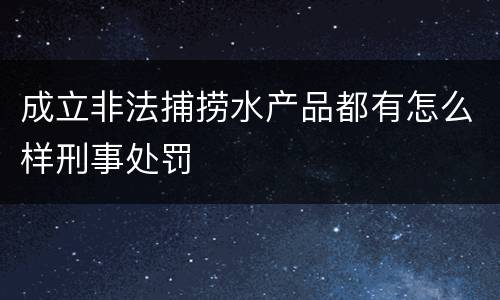 成立非法捕捞水产品都有怎么样刑事处罚