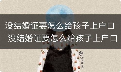 没结婚证要怎么给孩子上户口 没结婚证要怎么给孩子上户口随父姓