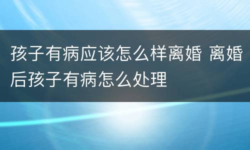 孩子有病应该怎么样离婚 离婚后孩子有病怎么处理