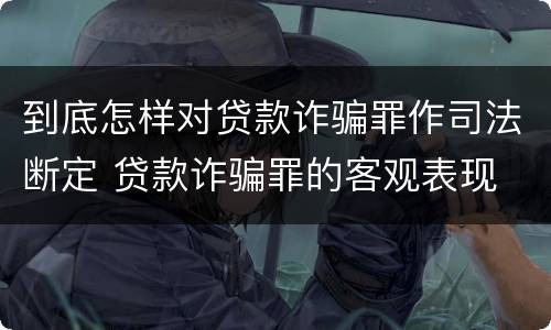 到底怎样对贷款诈骗罪作司法断定 贷款诈骗罪的客观表现