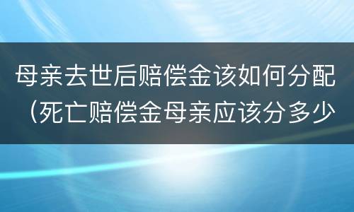 母亲去世后赔偿金该如何分配（死亡赔偿金母亲应该分多少）