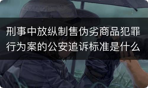 刑事中放纵制售伪劣商品犯罪行为案的公安追诉标准是什么