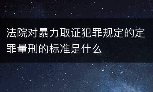 法院对暴力取证犯罪规定的定罪量刑的标准是什么