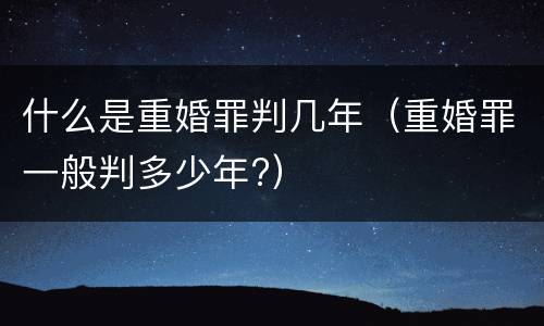 什么是重婚罪判几年（重婚罪一般判多少年?）