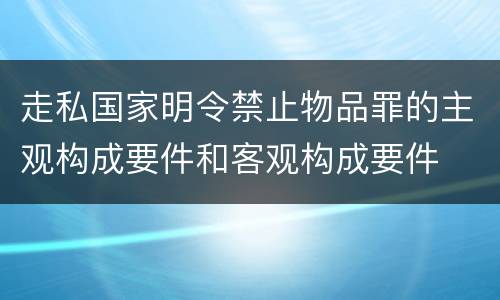 走私国家明令禁止物品罪的主观构成要件和客观构成要件