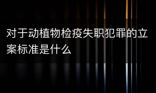对于动植物检疫失职犯罪的立案标准是什么