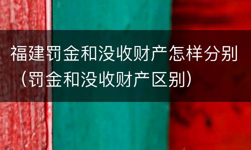 福建罚金和没收财产怎样分别（罚金和没收财产区别）
