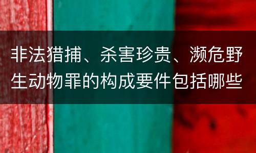 非法猎捕、杀害珍贵、濒危野生动物罪的构成要件包括哪些