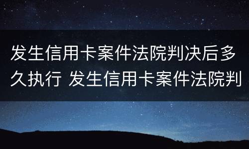 发生信用卡案件法院判决后多久执行 发生信用卡案件法院判决后多久执行下来