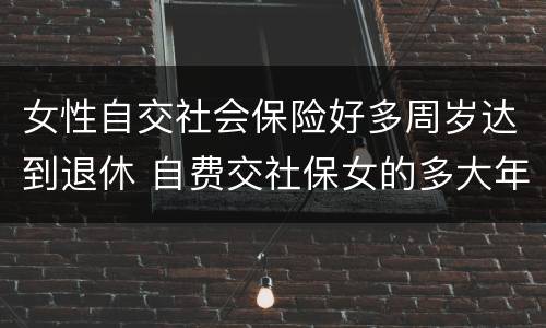 女性自交社会保险好多周岁达到退休 自费交社保女的多大年龄可以拿钱