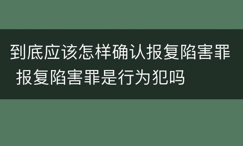 到底应该怎样确认报复陷害罪 报复陷害罪是行为犯吗