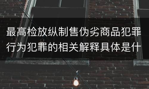最高检放纵制售伪劣商品犯罪行为犯罪的相关解释具体是什么重要内容