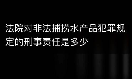法院对非法捕捞水产品犯罪规定的刑事责任是多少