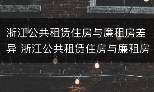浙江公共租赁住房与廉租房差异 浙江公共租赁住房与廉租房差异有哪些