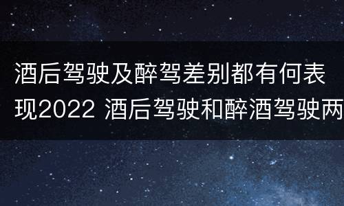 酒后驾驶及醉驾差别都有何表现2022 酒后驾驶和醉酒驾驶两个层次的划分依据