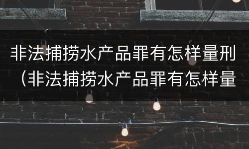非法捕捞水产品罪有怎样量刑（非法捕捞水产品罪有怎样量刑的标准）