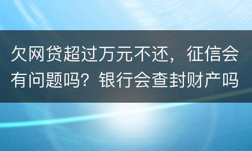 欠网贷超过万元不还，征信会有问题吗？银行会查封财产吗