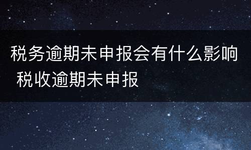 税务逾期未申报会有什么影响 税收逾期未申报