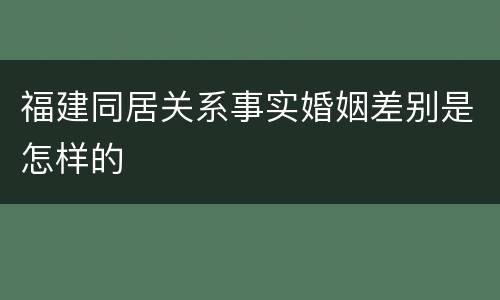 福建同居关系事实婚姻差别是怎样的