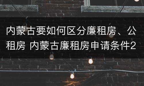内蒙古要如何区分廉租房、公租房 内蒙古廉租房申请条件2019