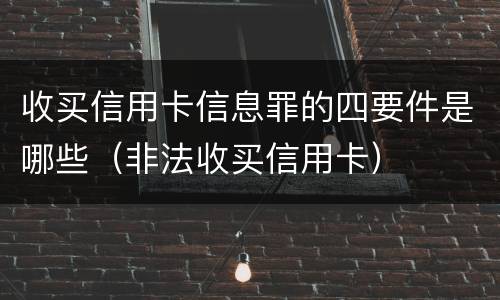 收买信用卡信息罪的四要件是哪些（非法收买信用卡）