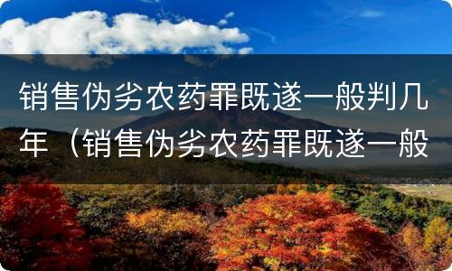 销售伪劣农药罪既遂一般判几年（销售伪劣农药罪既遂一般判几年以上）