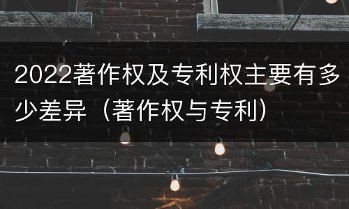 2022著作权及专利权主要有多少差异（著作权与专利）