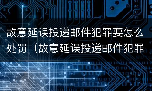 故意延误投递邮件犯罪要怎么处罚（故意延误投递邮件犯罪要怎么处罚呢）